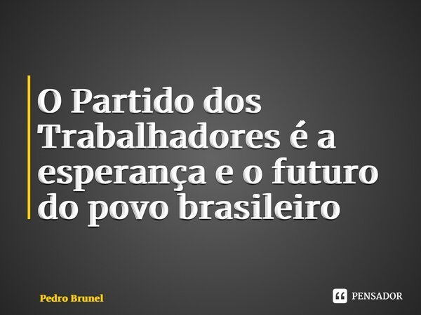 ⁠O Partido dos Trabalhadores é a esperança e o futuro do povo brasileiro... Frase de Pedro Brunel.