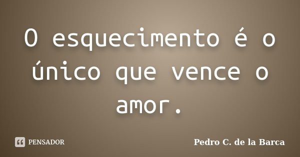 O esquecimento é o único que vence o amor.... Frase de Pedro C. de la Barca.