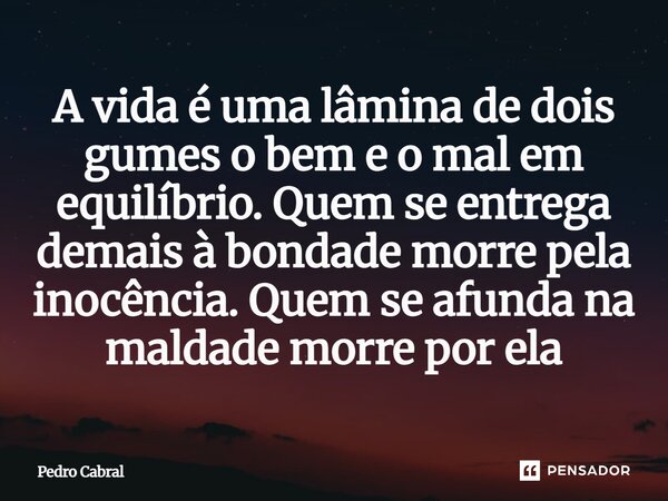 ⁠A vida é uma lâmina de dois gumes o bem e o mal em equilíbrio. Quem se entrega demais à bondade morre pela inocência. Quem se afunda na maldade morre por ela... Frase de Pedro Cabral.