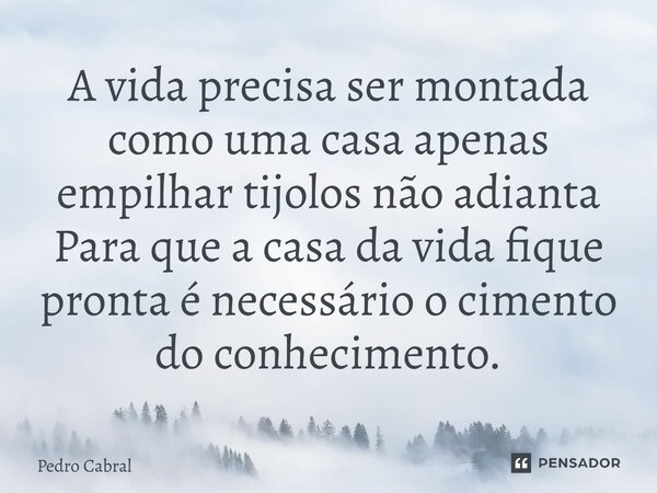 ⁠A vida precisa ser montada como uma casa apenas empilhar tijolos não adianta Para que a casa da vida fique pronta é necessário o cimento do conhecimento.... Frase de Pedro Cabral.