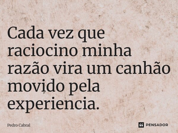 Cada vez que raciocino minha razão vira um canhão movido pela experiencia.... Frase de Pedro Cabral.
