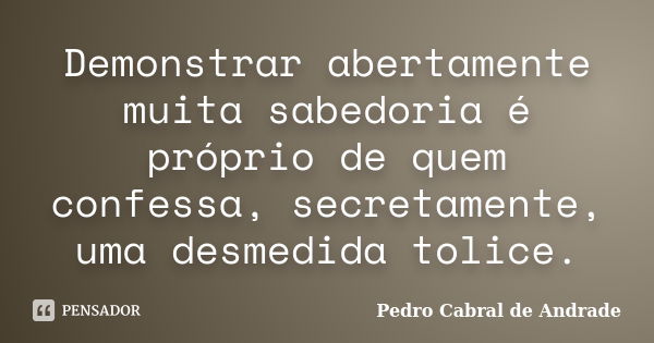 Demonstrar abertamente muita sabedoria é próprio de quem confessa, secretamente, uma desmedida tolice.... Frase de Pedro Cabral de Andrade.