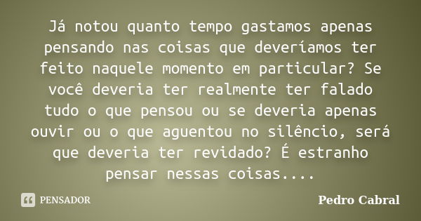 Já notou quanto tempo gastamos apenas pensando nas coisas que deveríamos ter feito naquele momento em particular? Se você deveria ter realmente ter falado tudo ... Frase de Pedro Cabral.