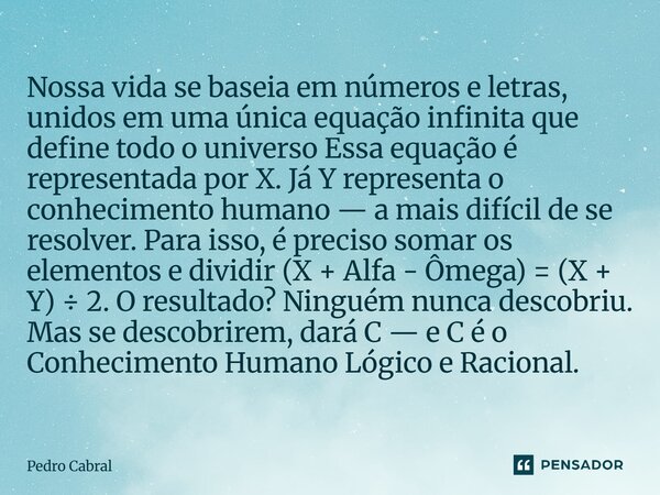 Nossa vida se baseia em números e letras, unidos em uma única equação infinita que define todo o universo Essa equação é representada por X. Já Y representa o ... Frase de Pedro Cabral.