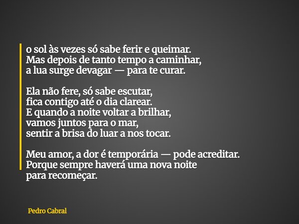 o sol às vezes só sabe ferir e queimar. Mas depois de tanto tempo a caminhar, a lua surge devagar — para te curar. Ela não fere, só sabe escutar, fica contigo a... Frase de Pedro Cabral.