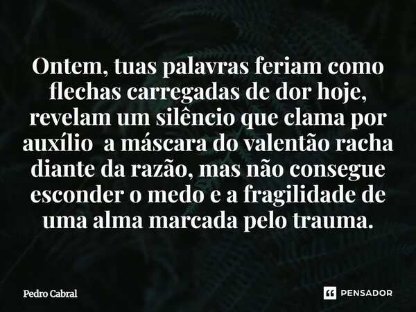 Ontem, tuas palavras feriam como flechas carregadas de dor hoje, revelam um silêncio que clama por auxílio a máscara do valentão racha diante da razão, mas não... Frase de Pedro Cabral.
