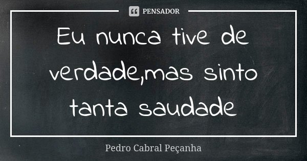 Eu nunca tive de verdade,mas sinto tanta saudade... Frase de Pedro Cabral Peçanha.