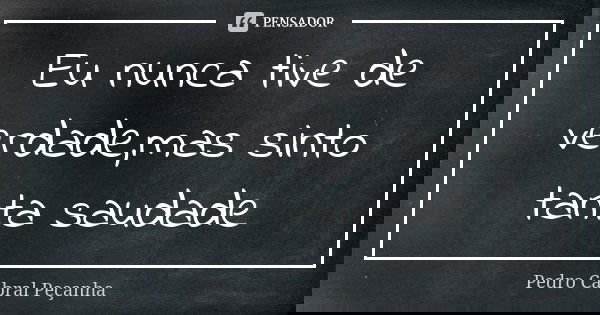 Eu nunca tive de verdade,mas sinto tanta saudade... Frase de Pedro Cabral Peçanha.