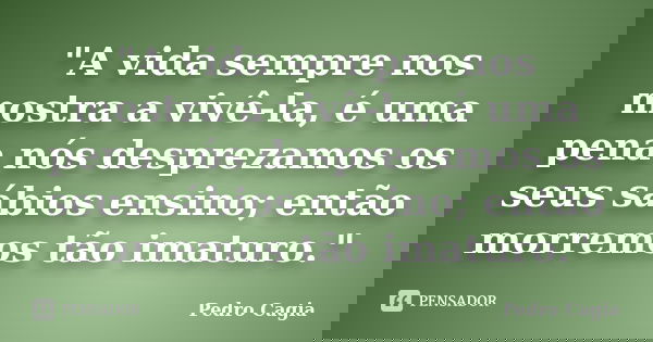 "A vida sempre nos mostra a vivê-la, é uma pena nós desprezamos os seus sábios ensino; então morremos tão imaturo."... Frase de Pedro Cagia.