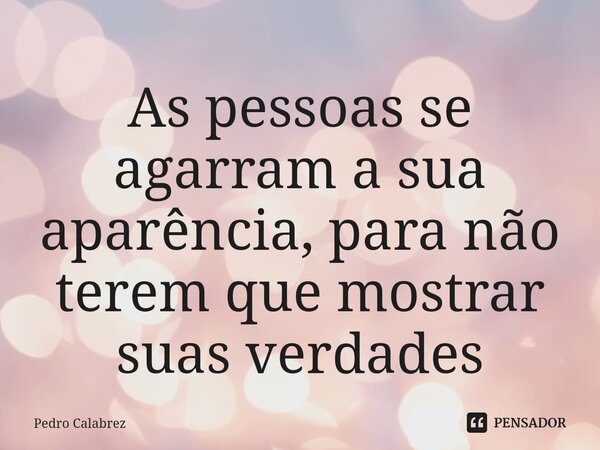 ⁠As pessoas se agarram a sua aparência, para não terem que mostrar suas verdades... Frase de Pedro Calabrez.