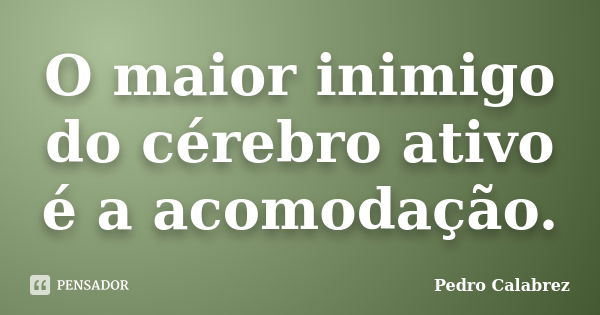 O maior inimigo do cérebro ativo é a acomodação.... Frase de Pedro Calabrez.