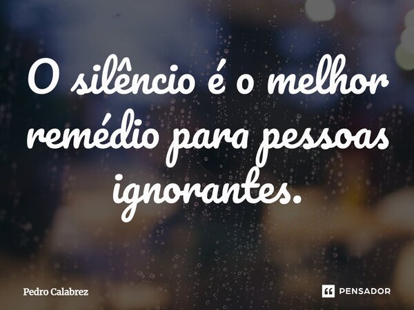 ⁠O silêncio é o melhor remédio para pessoas ignorantes.... Frase de Pedro Calabrez.