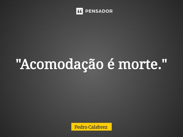 ⁠"Acomodação é morte."... Frase de Pedro Calabrez.