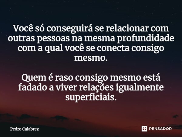 ⁠Você só conseguirá se relacionar com outras pessoas na mesma profundidade com a qual você se conecta consigo mesmo. Quem é raso consigo mesmo está fadado a viv... Frase de Pedro Calabrez.