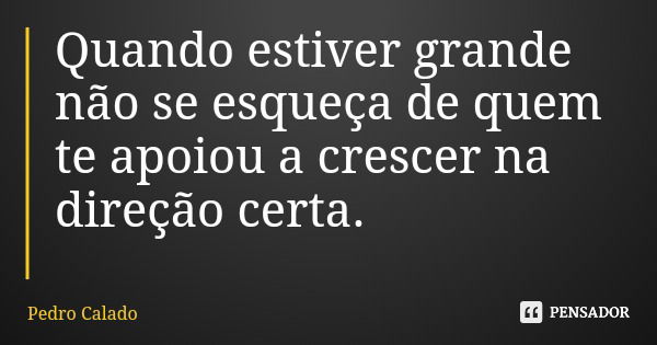 Quando estiver grande não se esqueça de quem te apoiou a crescer na direção certa.... Frase de Pedro Calado.