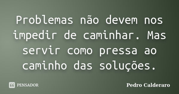 Problemas não devem nos impedir de caminhar. Mas servir como pressa ao caminho das soluções.... Frase de Pedro Calderaro.