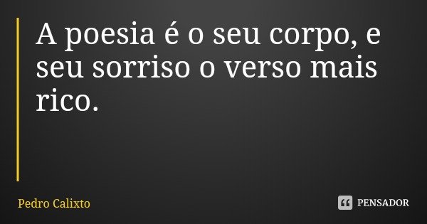 A poesia é o seu corpo, e seu sorriso o verso mais rico.... Frase de Pedro Calixto.