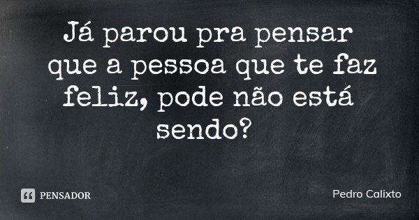 Já parou pra pensar que a pessoa que te faz feliz, pode não está sendo?... Frase de Pedro Calixto.
