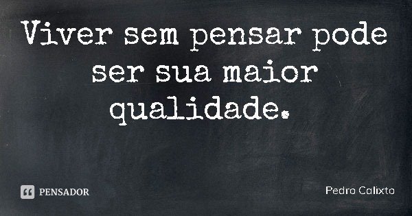 Viver sem pensar pode ser sua maior qualidade.... Frase de Pedro Calixto.