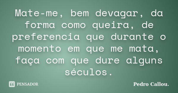 Mate-me, bem devagar, da forma como queira, de preferencia que durante o momento em que me mata, faça com que dure alguns séculos.... Frase de Pedro Callou..