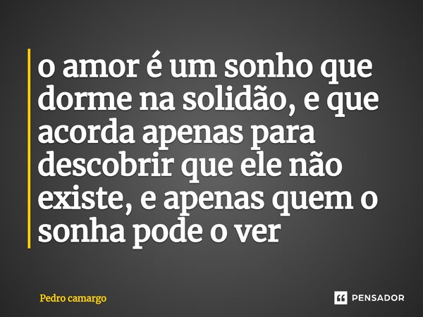 ⁠o amor é um sonho que dorme na solidão, e que acorda apenas para descobrir que ele não existe, e apenas quem o sonha pode o ver... Frase de Pedro camargo.