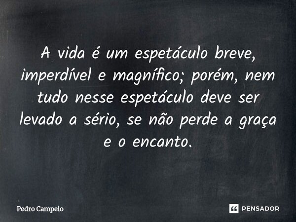 ⁠A vida é um espetáculo breve, imperdível e magnífico; porém, nem tudo nesse espetáculo deve ser levado a sério, se não perde a graça e o encanto.... Frase de Pedro Campelo.