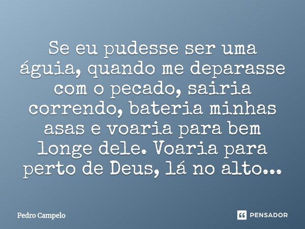 Se eu pudesse ser uma águia, quando me deparasse com o pecado, sairia correndo, bateria minhas asas e voaria para bem longe dele. Voaria para perto de Deus, lá ... Frase de Pedro Campelo.