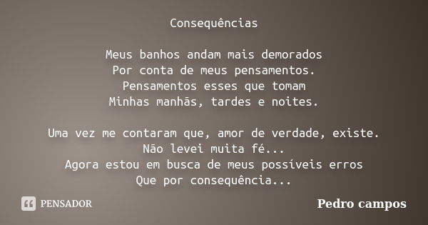 Consequências Meus banhos andam mais demorados Por conta de meus pensamentos. Pensamentos esses que tomam Minhas manhãs, tardes e noites. Uma vez me contaram qu... Frase de Pedro Campos.