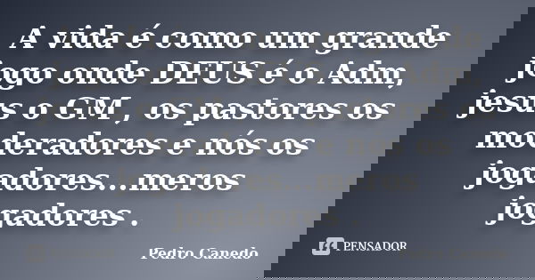 A vida é como um grande jogo onde DEUS é o Adm, jesus o GM , os pastores os moderadores e nós os jogadores...meros jogadores .... Frase de Pedro Canedo.