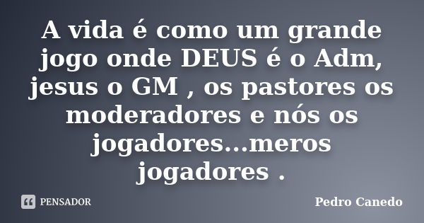 A vida é como um grande jogo onde DEUS é o Adm, jesus o GM , os pastores os moderadores e nós os jogadores...meros jogadores .... Frase de Pedro Canedo.