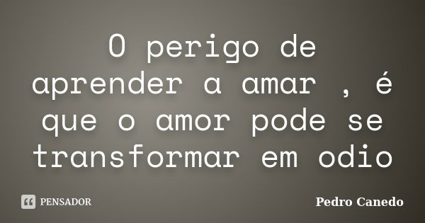 O perigo de aprender a amar , é que o amor pode se transformar em odio... Frase de Pedro Canedo.