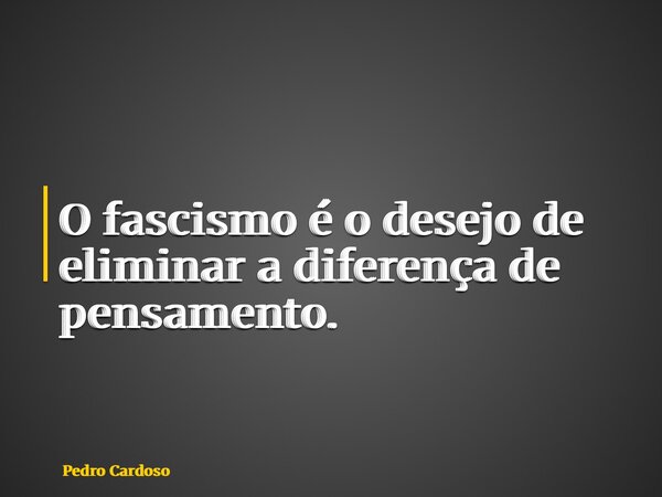 O fascismo é o desejo de eliminar a diferença de pensamento.... Frase de Pedro Cardoso.