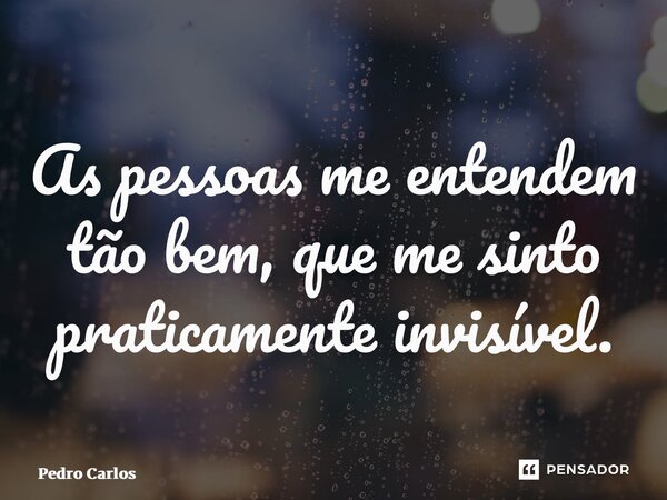 ⁠As pessoas me entendem tão bem, que me sinto praticamente invisível.... Frase de pedro carlos.