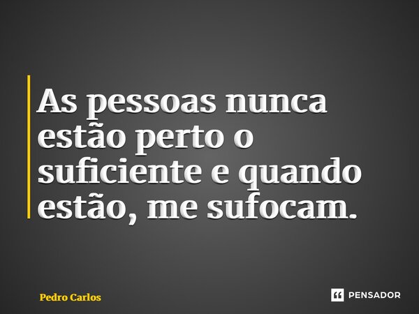 ⁠As pessoas nunca estão perto o suficiente e quando estão, me sufocam.... Frase de pedro carlos.