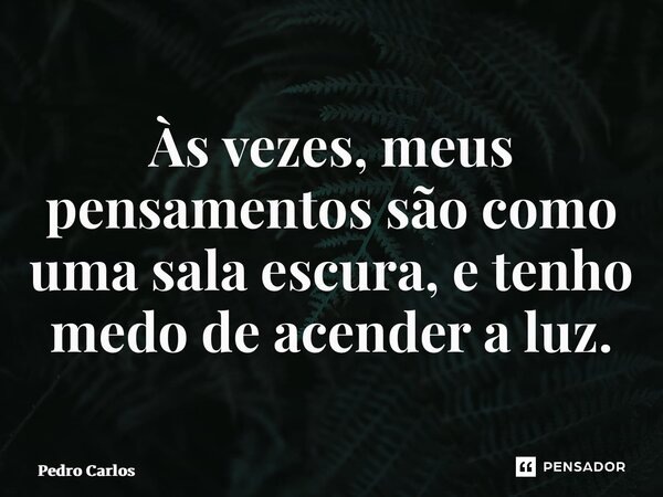⁠Às vezes, meus pensamentos são como uma sala escura, e tenho medo de acender a luz.... Frase de pedro carlos.