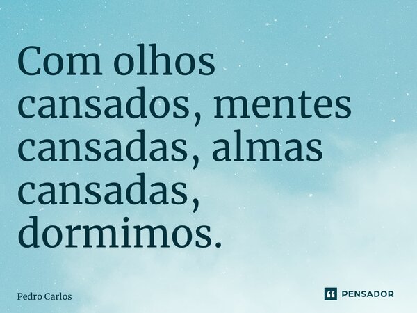 ⁠Com olhos cansados, mentes cansadas, almas cansadas, dormimos.... Frase de pedro carlos.