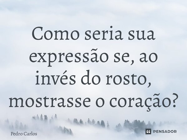 ⁠Como seria sua expressão se, ao invés do rosto, mostrasse o coração?... Frase de pedro carlos.