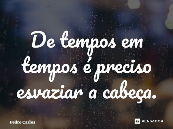 ⁠De tempos em tempos é preciso esvaziar a cabeça.... Frase de pedro carlos.