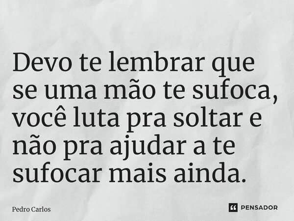 ⁠Devo te lembrar que se uma mão te sufoca, você luta pra soltar e não pra ajudar a te sufocar mais ainda.... Frase de pedro carlos.