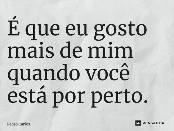 ⁠É que eu gosto mais de mim quando você está por perto.... Frase de pedro carlos.