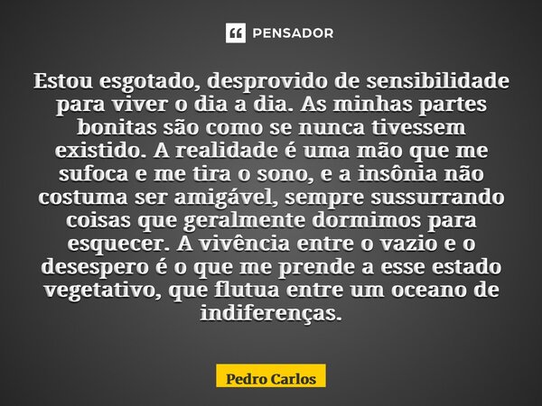 ⁠Estou esgotado, desprovido de sensibilidade para viver o dia a dia. As minhas partes bonitas são como se nunca tivessem existido. A realidade é uma mão que me ... Frase de pedro carlos.