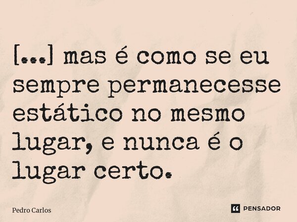 ⁠[...] mas é como se eu sempre permanecesse estático no mesmo lugar, e nunca é o lugar certo.... Frase de pedro carlos.