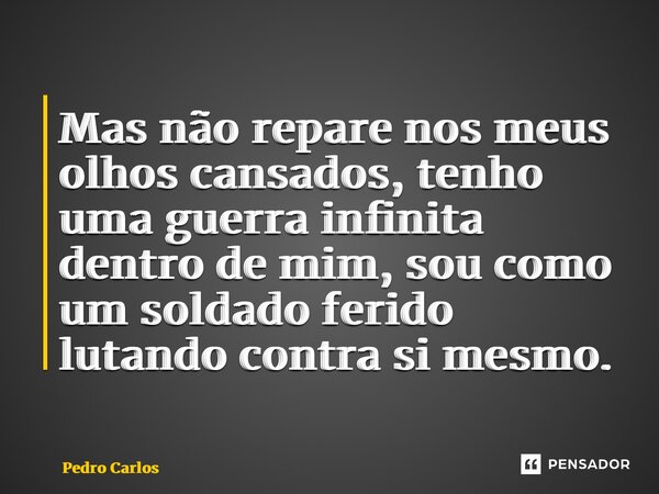 ⁠Mas não repare nos meus olhos cansados, tenho uma guerra infinita dentro de mim, sou como um soldado ferido lutando contra si mesmo.... Frase de pedro carlos.