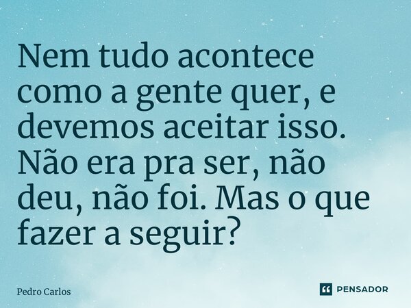 ⁠Nem tudo acontece como a gente quer, e devemos aceitar isso. Não era pra ser, não deu, não foi. Mas o que fazer a seguir?... Frase de pedro carlos.