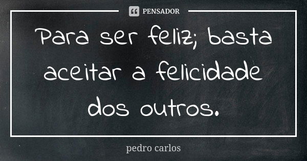 Para ser feliz; basta aceitar a felicidade dos outros.... Frase de Pedro Carlos.