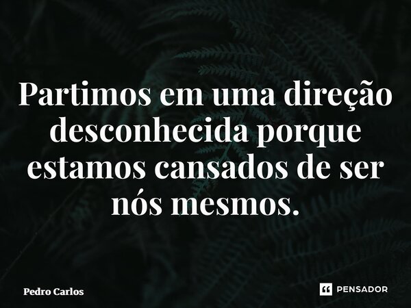 ⁠Partimos em uma direção desconhecida porque estamos cansados de ser nós mesmos.... Frase de pedro carlos.
