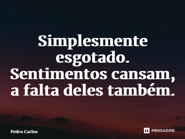 ⁠Simplesmente esgotado. Sentimentos cansam, a falta deles também.... Frase de pedro carlos.