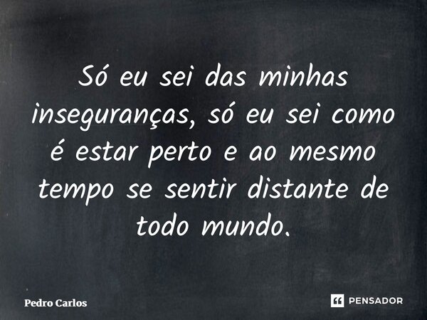 ⁠Só eu sei das minhas inseguranças, só eu sei como é estar perto e ao mesmo tempo se sentir distante de todo mundo.... Frase de pedro carlos.