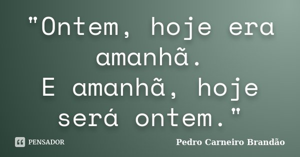 "Ontem, hoje era amanhã. E amanhã, hoje será ontem."... Frase de Pedro Carneiro Brandão.