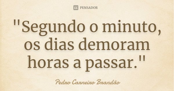 "Segundo o minuto, os dias demoram horas a passar."... Frase de Pedro Carneiro Brandão.